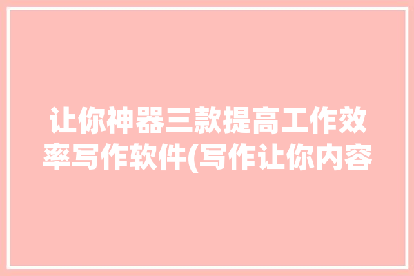 让你神器三款提高工作效率写作软件(写作让你内容神器三款)「提高写作效率的app」