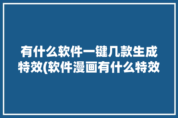 有什么软件一键几款生成特效(软件漫画有什么特效一键)「什么软件可以做漫画特效」