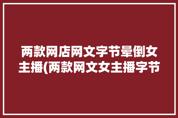 两款网店网文字节晕倒女主播(两款网文女主播字节推出)