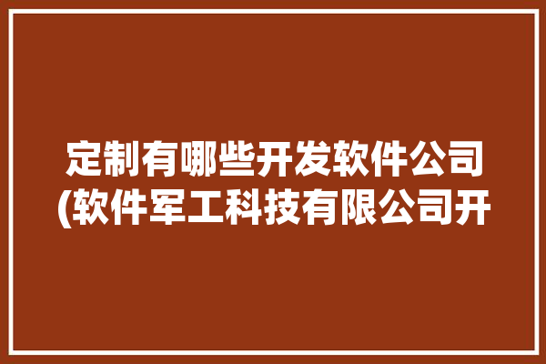 定制有哪些开发软件公司(软件军工科技有限公司开发龟头)「定制软件开发公司哪家好」