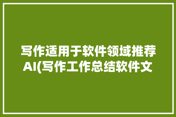 写作适用于软件领域推荐AI(写作工作总结软件文本模板)「写作软件的功能」