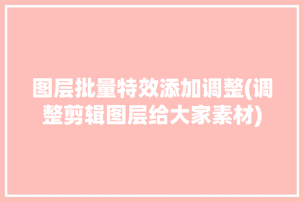 图层批量特效添加调整(调整剪辑图层给大家素材)「图层特效怎么做」