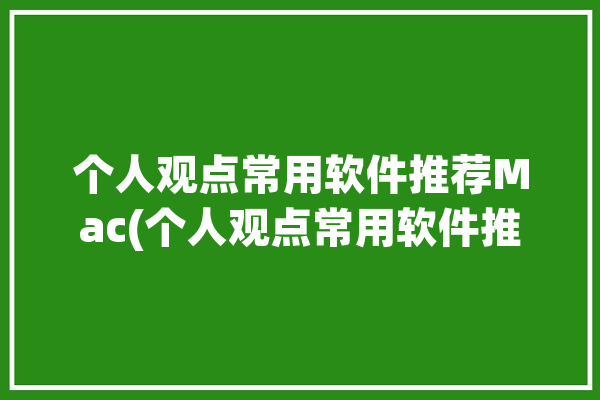 个人观点常用软件推荐Mac(个人观点常用软件推荐软件是一款)