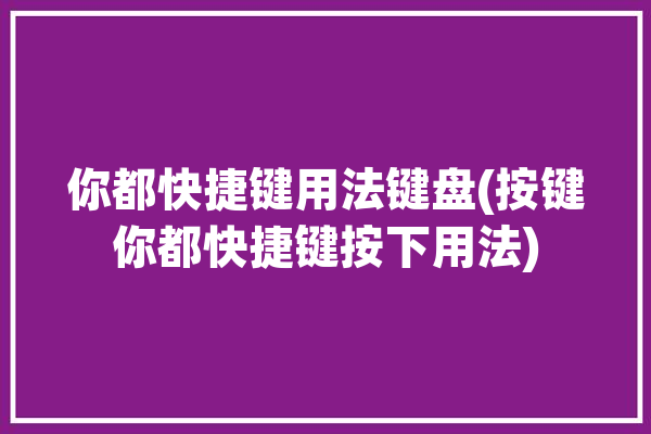 你都快捷键用法键盘(按键你都快捷键按下用法)「快捷键 键盘 功能」