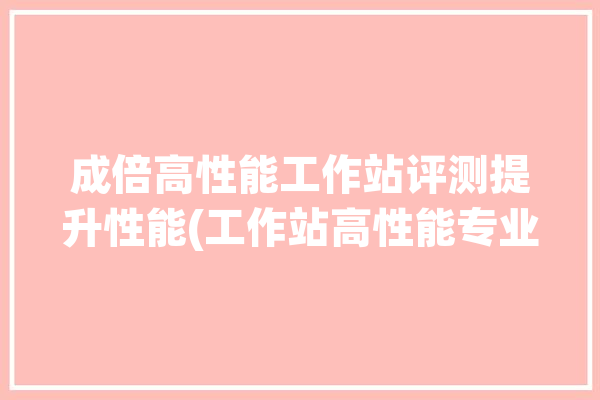 成倍高性能工作站评测提升性能(工作站高性能专业性能成倍)