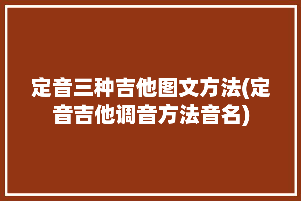 定音三种吉他图文方法(定音吉他调音方法音名)「吉他定音是什么」