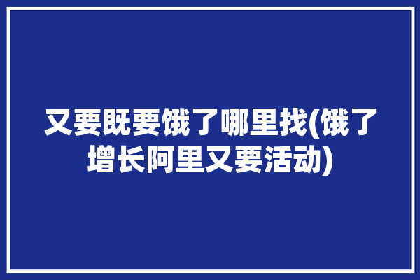 又要既要饿了哪里找(饿了增长阿里又要活动)「又饿了?」