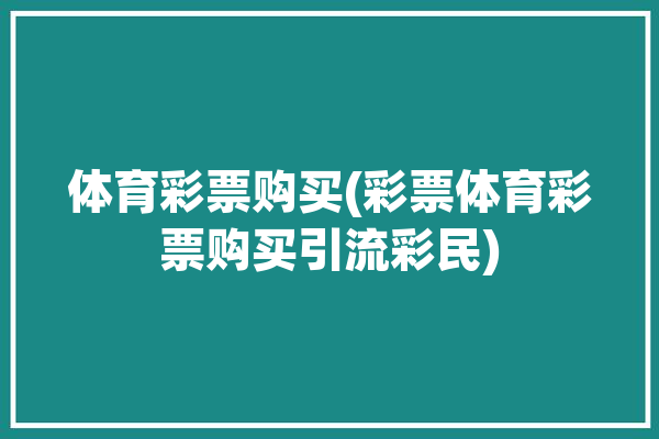 体育彩票购买(彩票体育彩票购买引流彩民)「体育彩票在线购买」