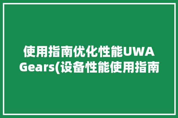 使用指南优化性能UWAGears(设备性能使用指南模式优化)