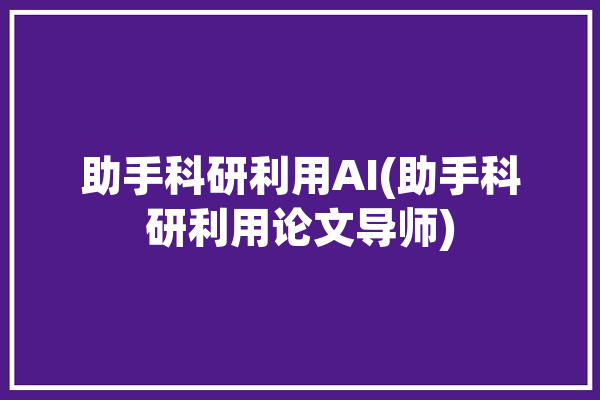 助手科研利用AI(助手科研利用论文导师)「科研助手是干嘛的」