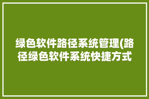 绿色软件路径系统管理(路径绿色软件系统快捷方式运行)