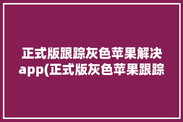 正式版跟踪灰色苹果解决app(正式版灰色苹果跟踪版本)