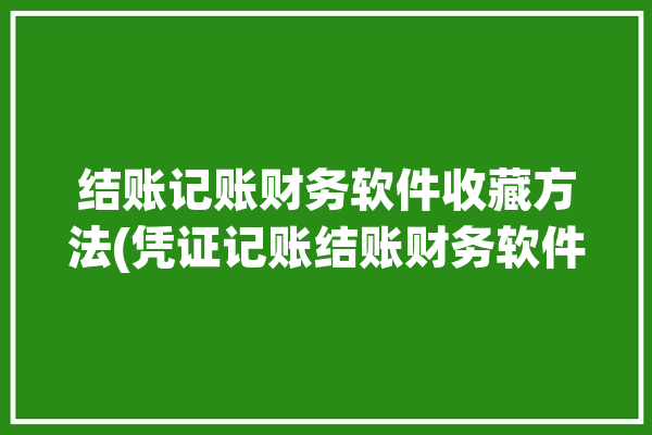 结账记账财务软件收藏方法(凭证记账结账财务软件收藏)「结账的记账凭证有哪些」