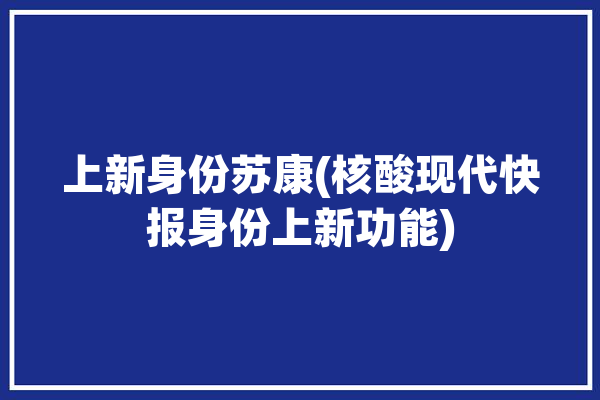 上新身份苏康(核酸现代快报身份上新功能)