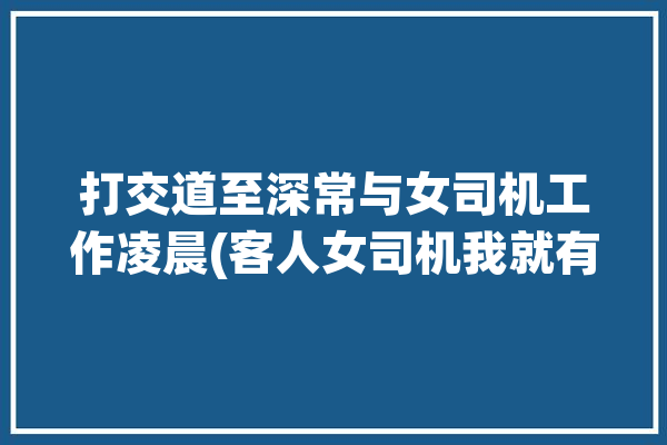 打交道至深常与女司机工作凌晨(客人女司机我就有一次这行)