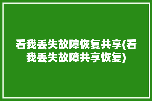 看我丢失故障恢复共享(看我丢失故障共享恢复)