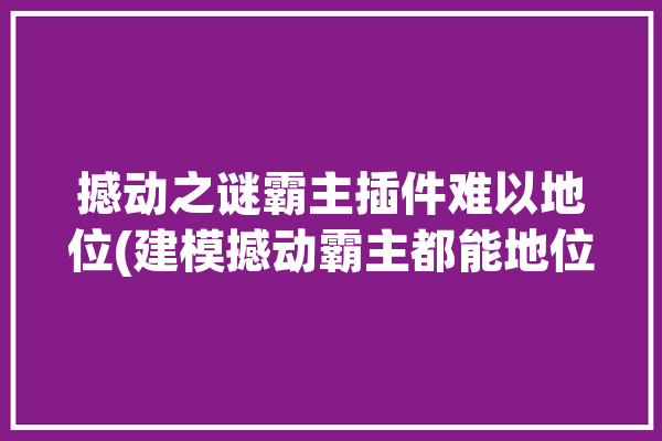 撼动之谜霸主插件难以地位(建模撼动霸主都能地位)