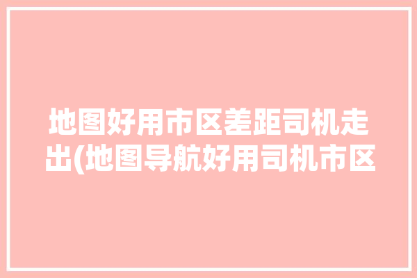 地图好用市区差距司机走出(地图导航好用司机市区)「市区地图软件哪个好」