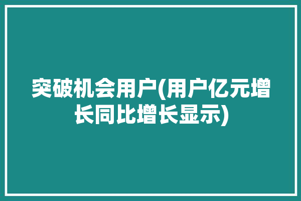 突破机会用户(用户亿元增长同比增长显示)「突破率是什么意思」