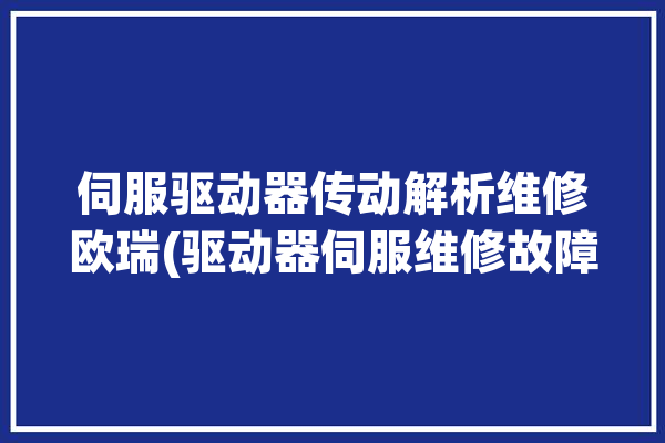 伺服驱动器传动解析维修欧瑞(驱动器伺服维修故障传动)