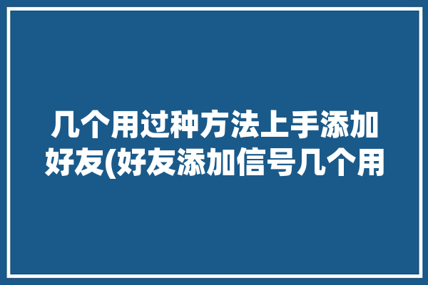 几个用过种方法上手添加好友(好友添加信号几个用过)「添加好友有几种方法」