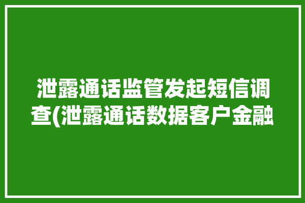 泄露通话监管发起短信调查(泄露通话数据客户金融界)「通话信息被泄露」