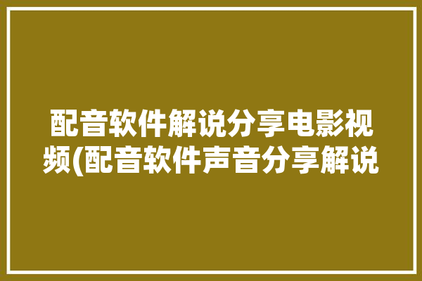 配音软件解说分享电影视频(配音软件声音分享解说)「讲解配音软件」