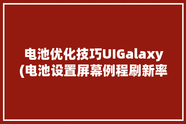 电池优化技巧UIGalaxy(电池设置屏幕例程刷新率)「如何设置电池优化」