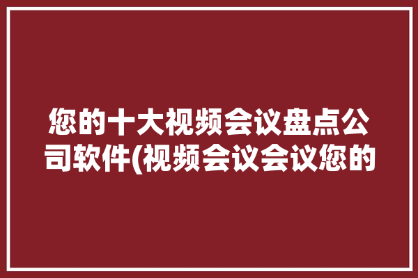 您的十大视频会议盘点公司软件(视频会议会议您的协作功能)「视频会议公司业内排行」