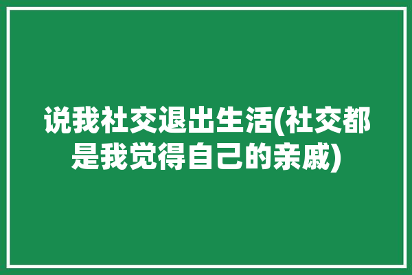 说我社交退出生活(社交都是我觉得自己的亲戚)「社交退缩怎么办」