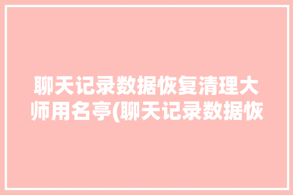 聊天记录数据恢复清理大师用名亭(聊天记录数据恢复大师数据恢复)