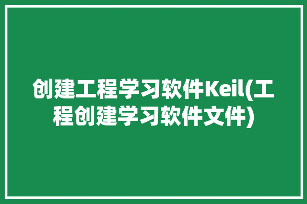 创建工程学习软件Keil(工程创建学习软件文件)