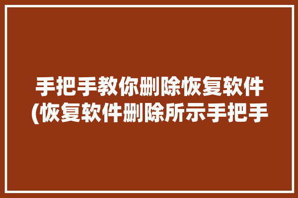 手把手教你删除恢复软件(恢复软件删除所示手把手教你)