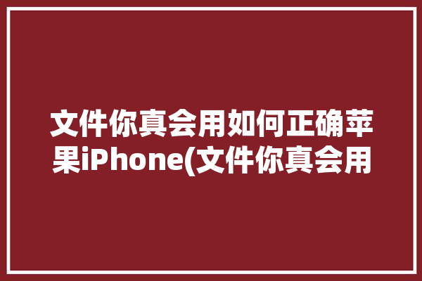 文件你真会用如何正确苹果iPhone(文件你真会用苹果如何正确)