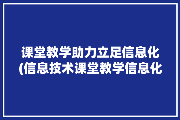 课堂教学助力立足信息化(信息技术课堂教学信息化融合助力)「信息技术助力课堂教学行为(教育活动)转变」