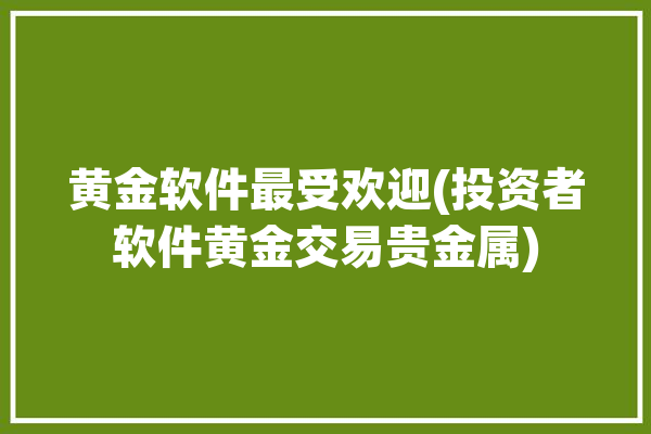 黄金软件最受欢迎(投资者软件黄金交易贵金属)「黄金的软件」