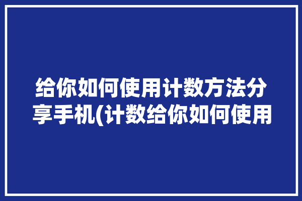 给你如何使用计数方法分享手机(计数给你如何使用方法扫描)