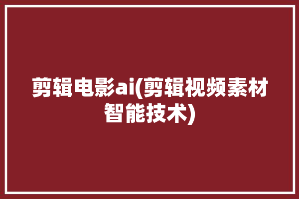 剪辑电影ai(剪辑视频素材智能技术)