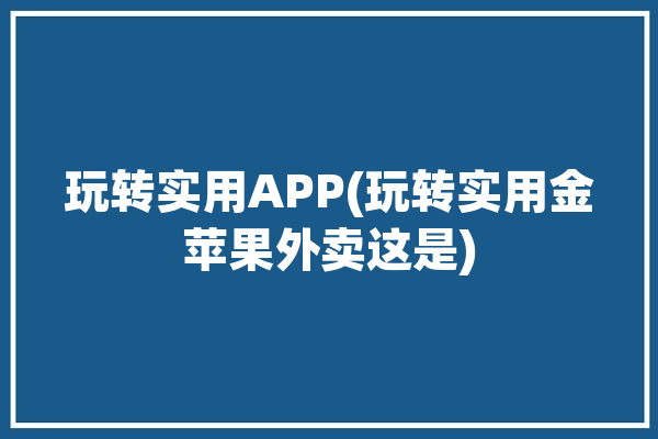 玩转实用APP(玩转实用金苹果外卖这是)