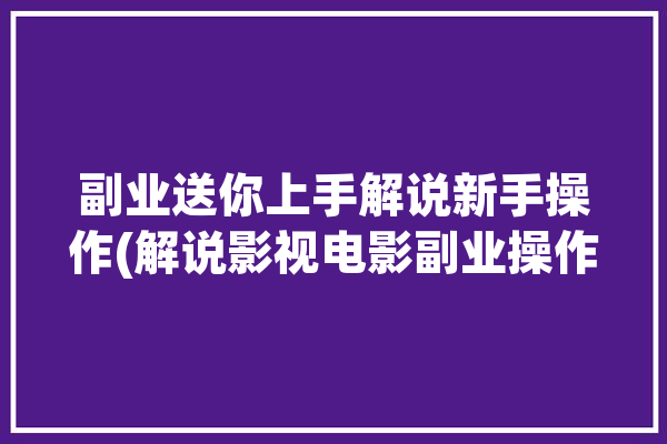 副业送你上手解说新手操作(解说影视电影副业操作)「解说电影如何赚钱」