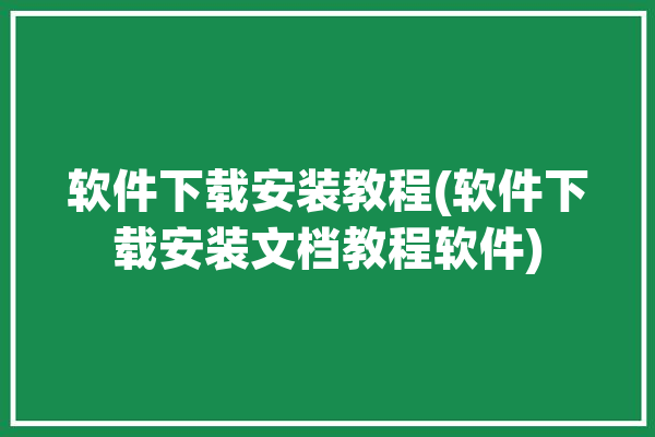 软件下载安装教程(软件下载安装文档教程软件)「软件下载与安装教程」