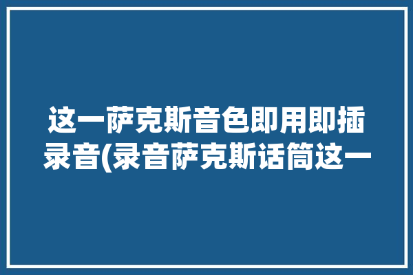 这一萨克斯音色即用即插录音(录音萨克斯话筒这一设备)