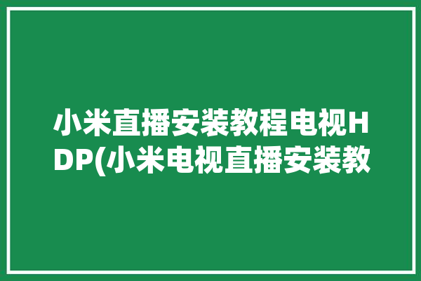 小米直播安装教程电视HDP(小米电视直播安装教程)「小米电视hdp直播怎么安装」