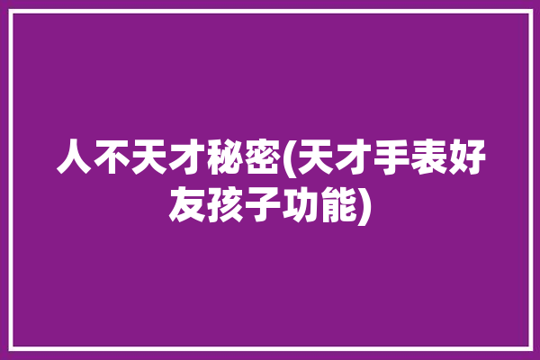 人不天才秘密(天才手表好友孩子功能)「天才手表有什么功能」