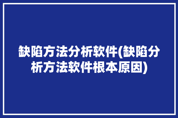 缺陷方法分析软件(缺陷分析方法软件根本原因)「缺陷分析工具」