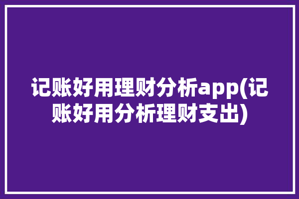 记账好用理财分析app(记账好用分析理财支出)「好用的记账理财app」