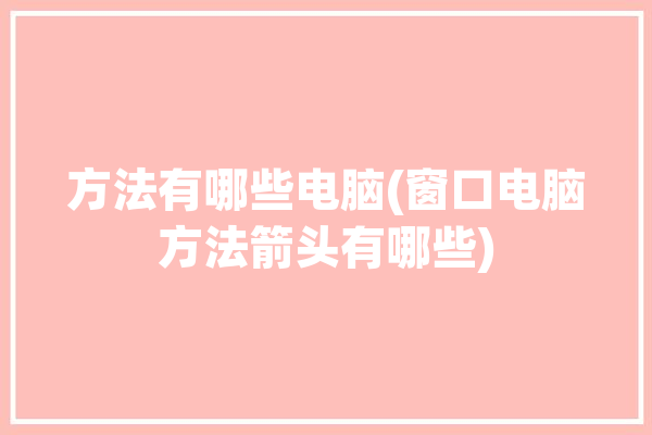 方法有哪些电脑(窗口电脑方法箭头有哪些)「电脑怎么使用箭头」