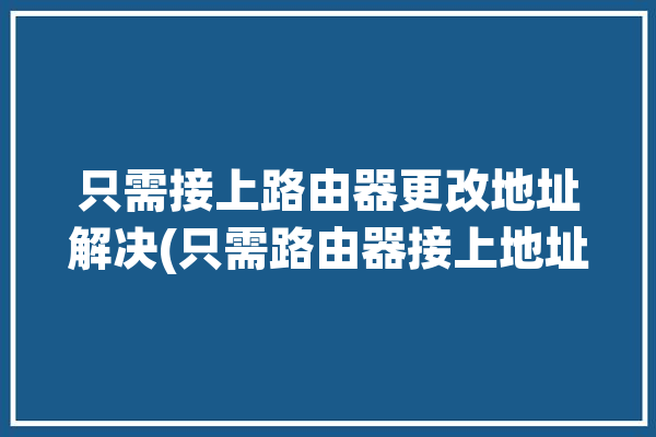 只需接上路由器更改地址解决(只需路由器接上地址所示)「设置好的路由器直接插网线就可以用吗」