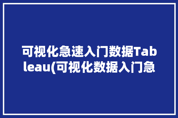 可视化急速入门数据Tableau(可视化数据入门急速学习)「可视化数据图表教程」