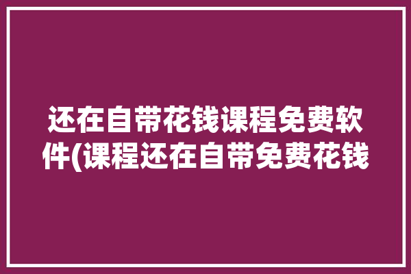 还在自带花钱课程免费软件(课程还在自带免费花钱)